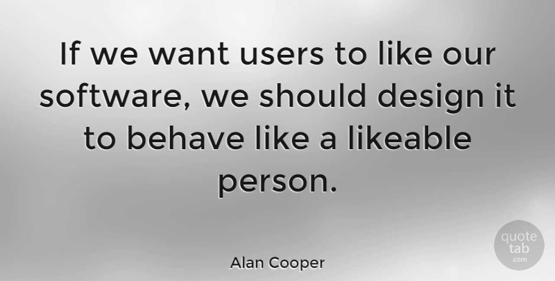 Alan Cooper Quote About Behave, Design, Likeable, Users: If We Want Users To...