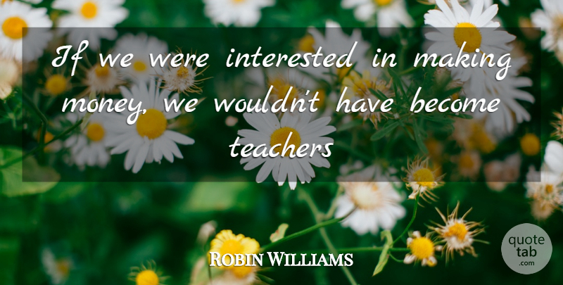 Robin Williams Quote About Teacher, Inspiration, Making Money: If We Were Interested In...