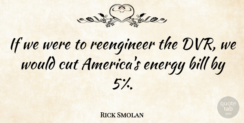 Rick Smolan Quote About Bill, Cut, Energy: If We Were To Reengineer...