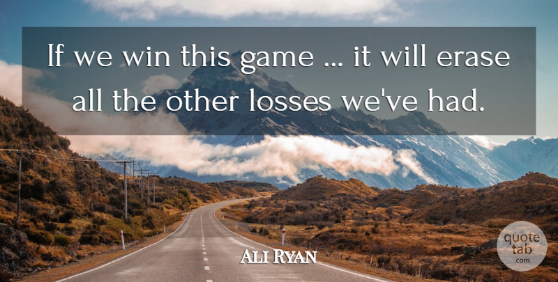 Ali Ryan Quote About Erase, Game, Losses, Win: If We Win This Game...