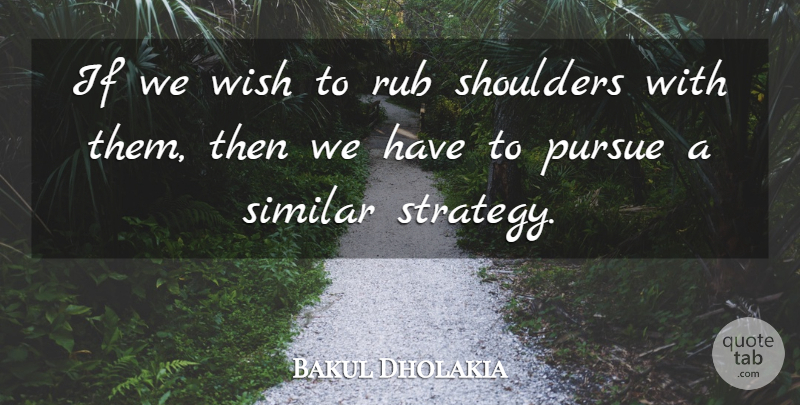 Bakul Dholakia Quote About Pursue, Rub, Shoulders, Similar, Wish: If We Wish To Rub...