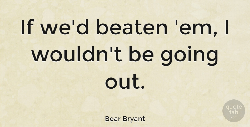 Bear Bryant Quote About Encouraging, Ems, Going Out: If Wed Beaten Em I...