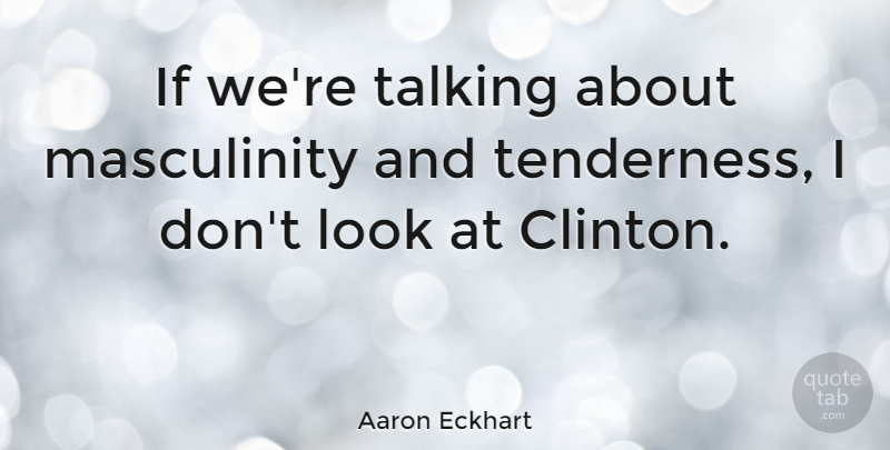 Aaron Eckhart Quote About Talking, Looks, Clinton: If Were Talking About Masculinity...