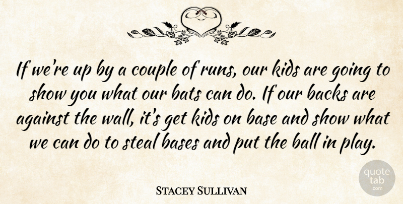 Stacey Sullivan Quote About Against, Backs, Ball, Base, Bases: If Were Up By A...
