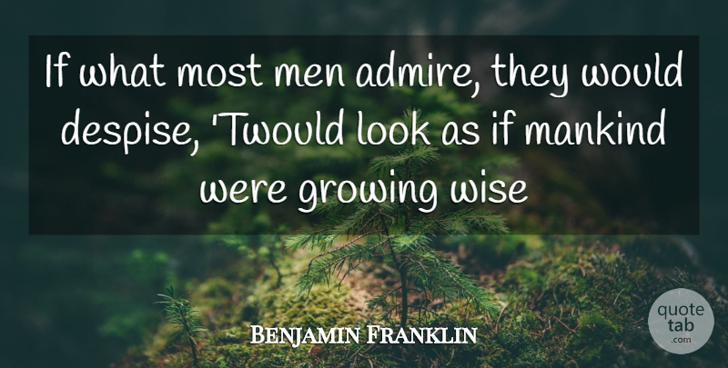Benjamin Franklin Quote About Admiration, Growing, Mankind, Men, Wise: If What Most Men Admire...