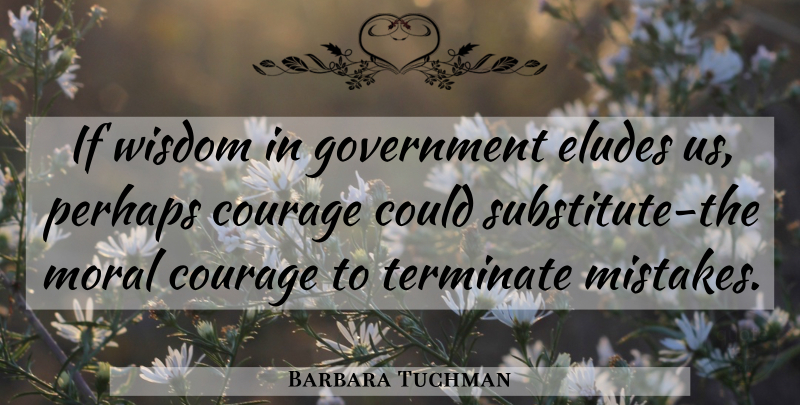 Barbara Tuchman Quote About Courage, Mistake, Elude Us: If Wisdom In Government Eludes...