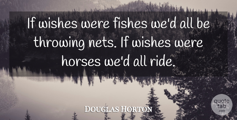 Douglas Horton Quote About Horse, Wish, Throwing: If Wishes Were Fishes Wed...
