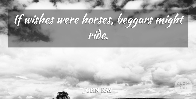 John Ray Quote About Horse, Wish, Might: If Wishes Were Horses Beggars...