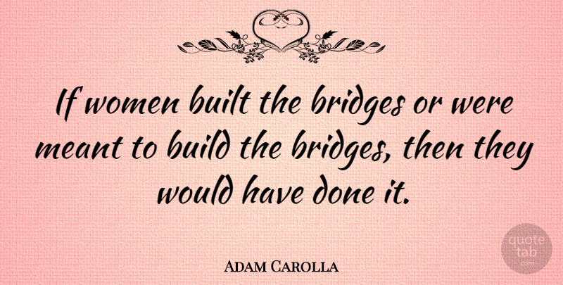 Adam Carolla Quote About Bridges, Done, Ifs: If Women Built The Bridges...