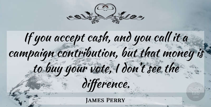 James Perry Quote About Accept, Buy, Call, Campaign, Money: If You Accept Cash And...