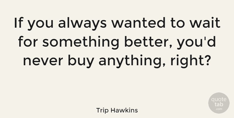 Trip Hawkins Quote About Waiting, Wanted, Something Better: If You Always Wanted To...