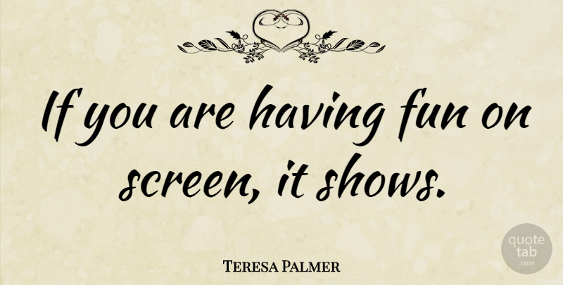 Teresa Palmer Quote About Fun, Shows, Screens: If You Are Having Fun...