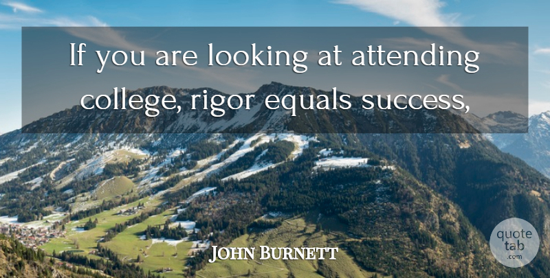 John Burnett Quote About Attending, Equals, Looking, Rigor: If You Are Looking At...