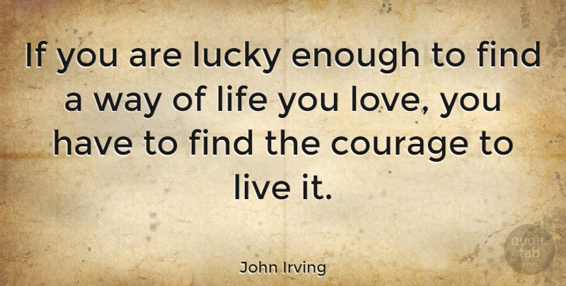 John Irving Quote About Life, Courage, Love You: If You Are Lucky Enough...