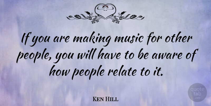 Ken Hill Quote About Aware, Music, People, Relate: If You Are Making Music...
