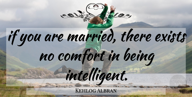 Kehlog Albran Quote About Comfort, Exists: If You Are Married There...