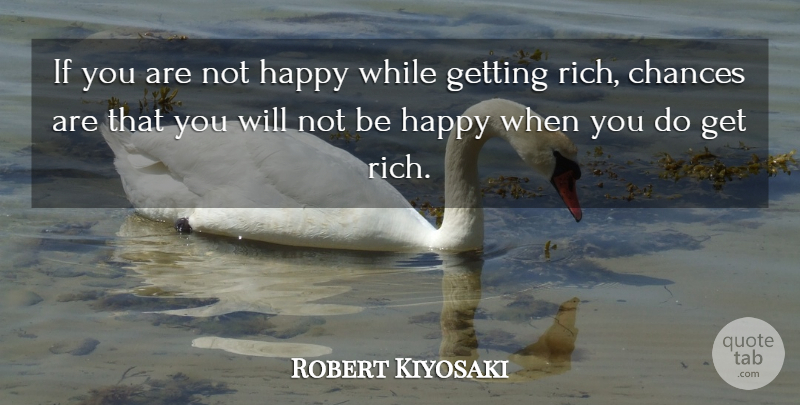 Robert Kiyosaki Quote About Chance, Wealth, Rich: If You Are Not Happy...