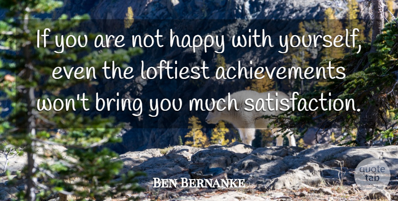 Ben Bernanke Quote About Achievement, Satisfaction, Not Happy: If You Are Not Happy...