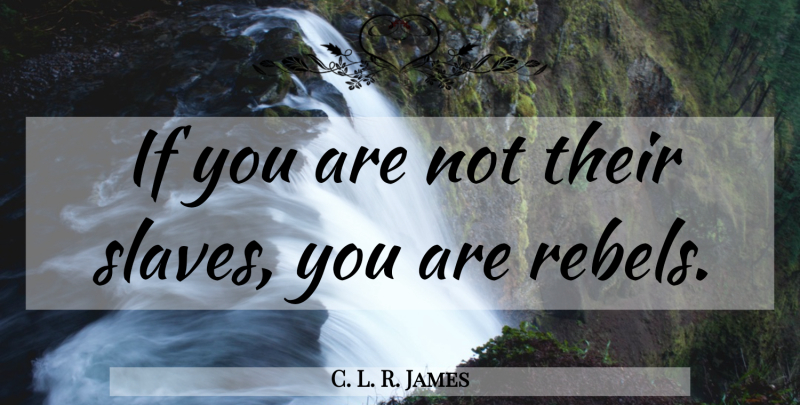 C. L. R. James Quote About Rebel, Slave, Ifs: If You Are Not Their...