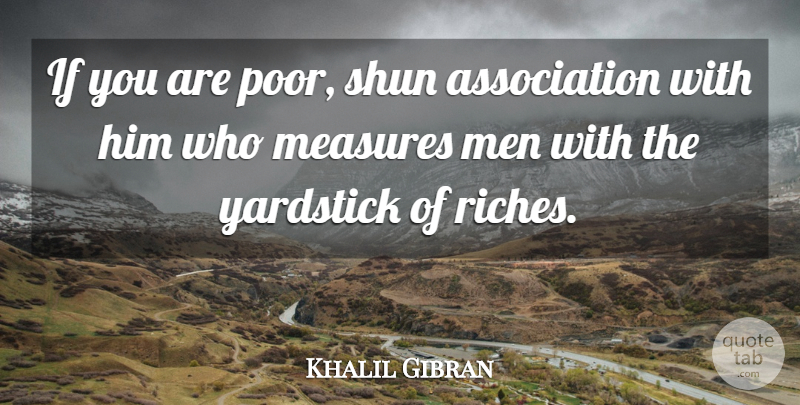 Khalil Gibran Quote About Men, Yardsticks, Riches: If You Are Poor Shun...