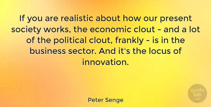 Peter Senge Quote About Business, Clout, Economic, Frankly, Present: If You Are Realistic About...