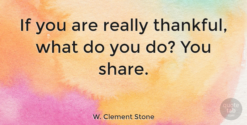 W. Clement Stone Quote About Thanksgiving, Thankful, Gratitude: If You Are Really Thankful...