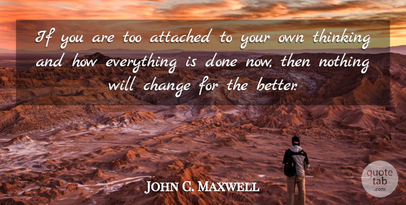 John C. Maxwell Quote About Thinking, Done, Change For The Better: If You Are Too Attached...