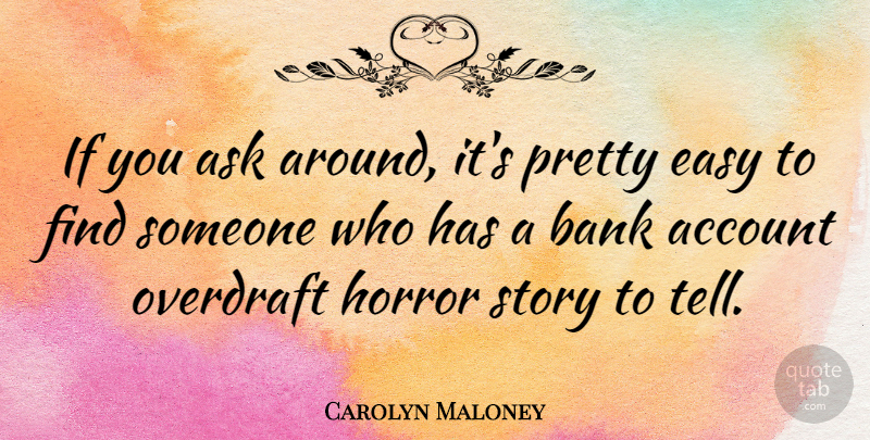 Carolyn Maloney Quote About Horror Stories, Easy, Bank Accounts: If You Ask Around Its...