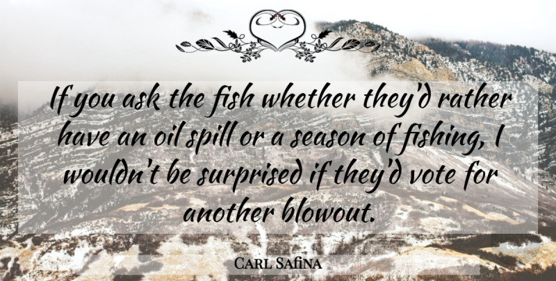 Carl Safina Quote About Fishing, Oil, Vote: If You Ask The Fish...