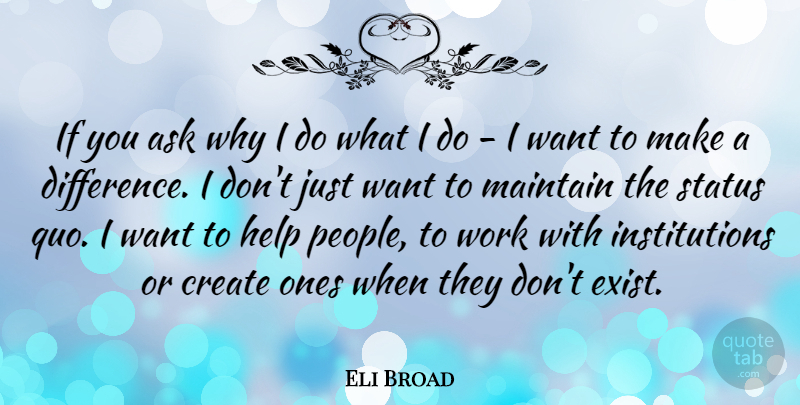 Eli Broad Quote About Ask, Create, Help, Maintain, Status: If You Ask Why I...