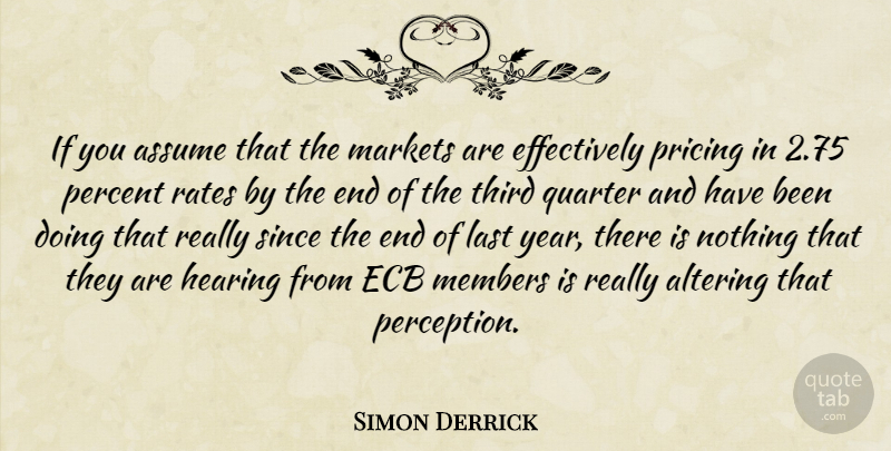 Simon Derrick Quote About Altering, Assume, Hearing, Last, Markets: If You Assume That The...