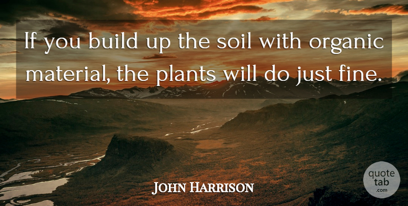 John Harrison Quote About Organic, Soil: If You Build Up The...