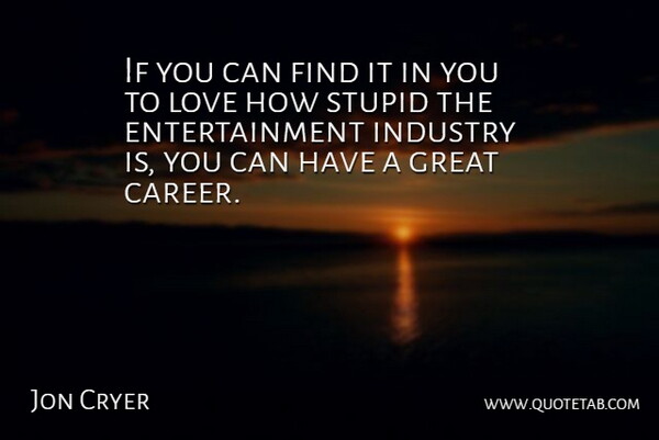 Jon Cryer Quote About Entertainment, Great, Industry, Love, Stupid: If You Can Find It...