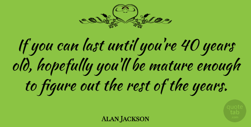 Alan Jackson Quote About Years, Lasts, Mature: If You Can Last Until...