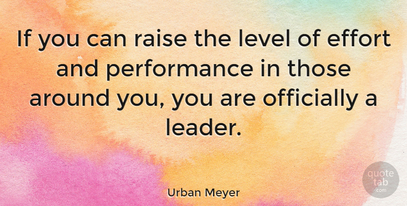 Urban Meyer Quote About Effort, Leader, Levels: If You Can Raise The...