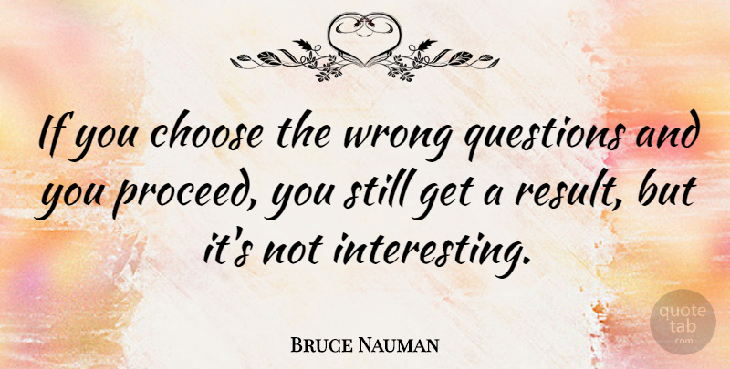 Bruce Nauman Quote About Interesting, Results, Stills: If You Choose The Wrong...