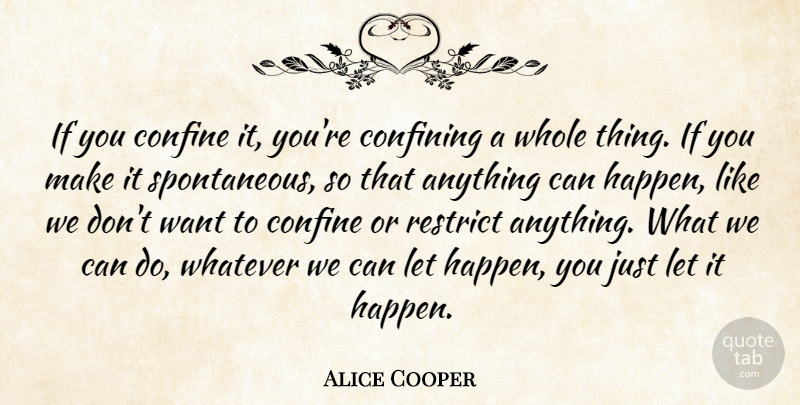 Alice Cooper Quote About Want, Spontaneous, Anything Can Happen: If You Confine It Youre...