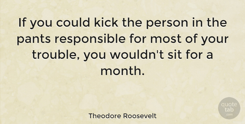 Theodore Roosevelt: If you could kick the person in the 