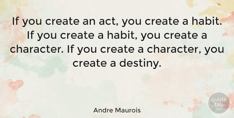 Andre Maurois Quote About Character, Destiny, Habit: If You Create An Act...