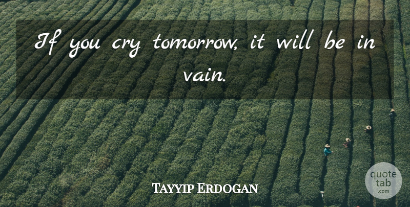 Tayyip Erdogan Quote About Cry: If You Cry Tomorrow It...