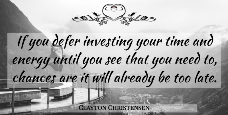 Clayton Christensen Quote About Needs, Investing Your Time, Too Late: If You Defer Investing Your...