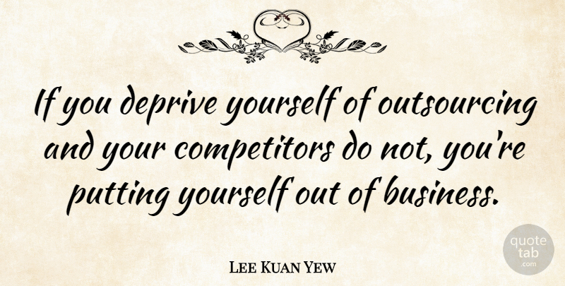 Lee Kuan Yew Quote About Inspiring, Business, Outsourcing: If You Deprive Yourself Of...