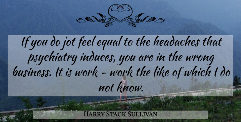 Harry Stack Sullivan Quote About American Psychologist, Equal, Headaches, Psychiatry, Work: If You Do Jot Feel...