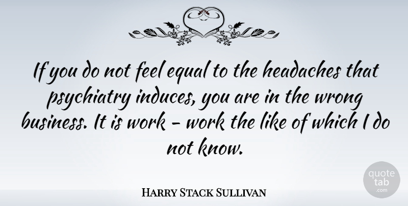 Harry Stack Sullivan Quote About Hard Work, Headache, Equal: If You Do Not Feel...