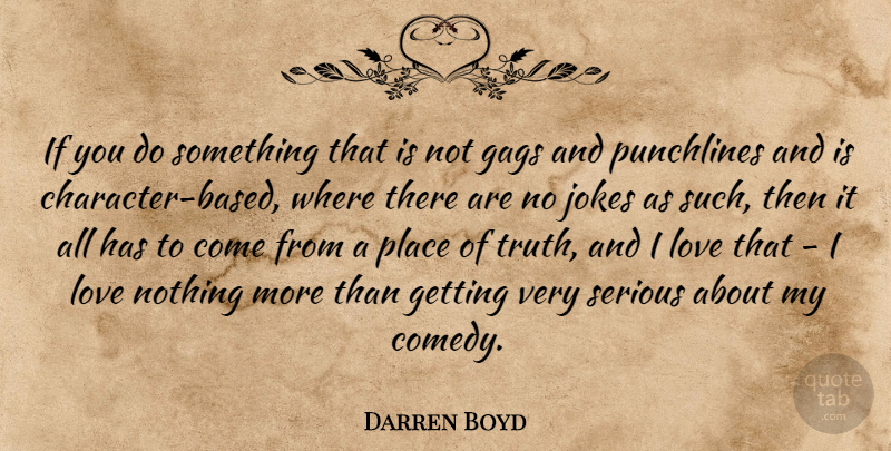 Darren Boyd Quote About Gags, Jokes, Love, Serious, Truth: If You Do Something That...