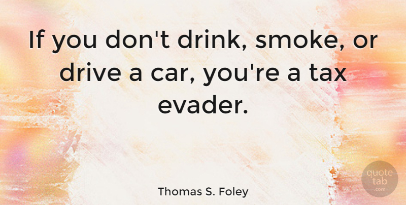 Thomas S. Foley Quote About Drive: If You Dont Drink Smoke...