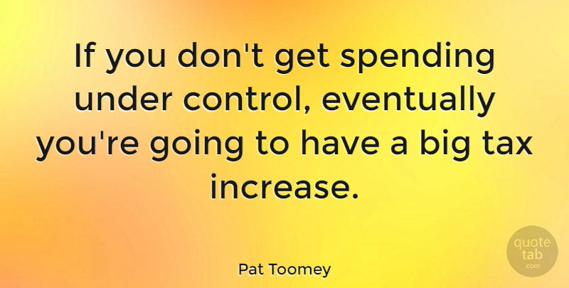 Pat Toomey Quote About Spending, Increase, Bigs: If You Dont Get Spending...