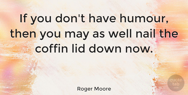 Roger Moore Quote About Nails, Coffins, May: If You Dont Have Humour...
