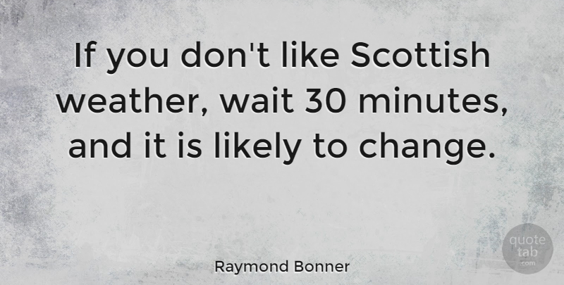 Raymond Bonner Quote About Change, Likely, Scottish: If You Dont Like Scottish...