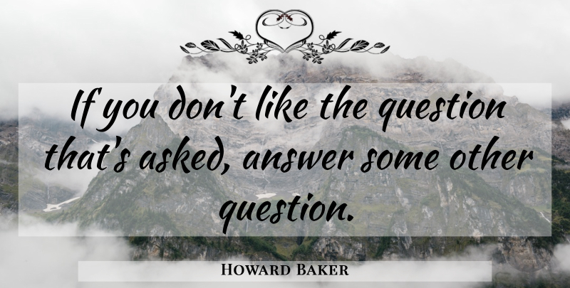 Howard Baker Quote About Answers, Questioning, Ifs: If You Dont Like The...